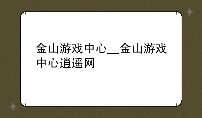 金山游戏中心__金山游戏中心逍遥网