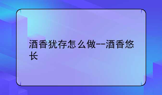 酒香犹存怎么做--酒香悠长