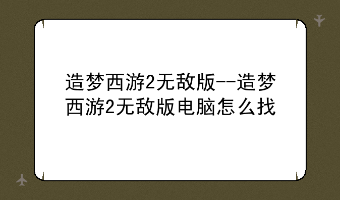 造梦西游2无敌版--造梦西游2无敌版电脑怎么找