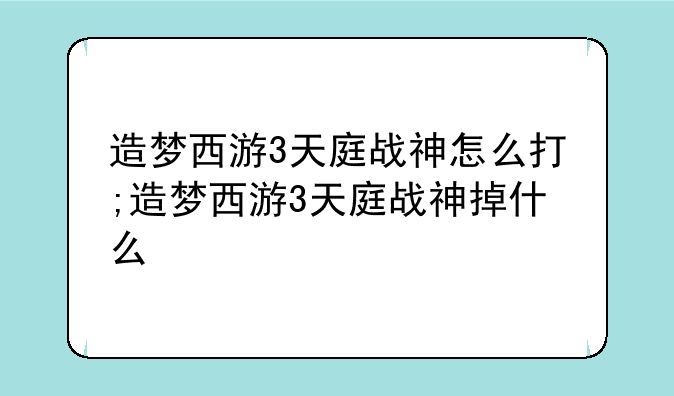 造梦西游3天庭战神怎么打;造梦西游3天庭战神掉什么