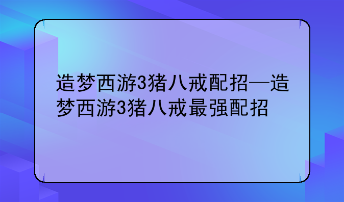 造梦西游3猪八戒配招—造梦西游3猪八戒最强配招