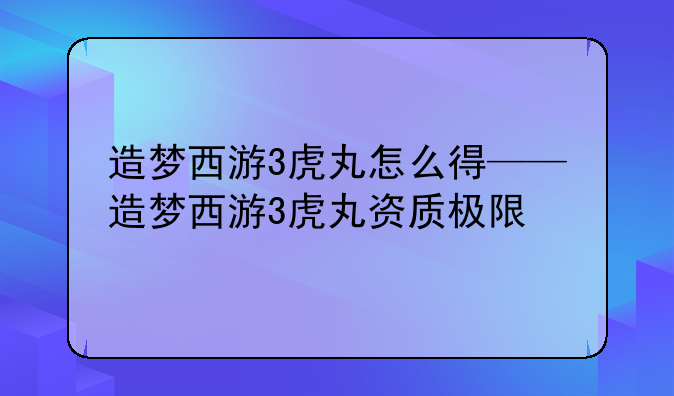 造梦西游3虎丸怎么得——造梦西游3虎丸资质极限