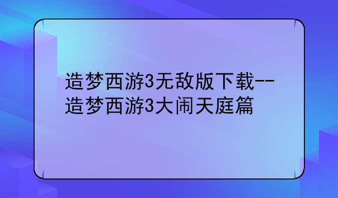 造梦西游3无敌版下载--造梦西游3大闹天庭篇