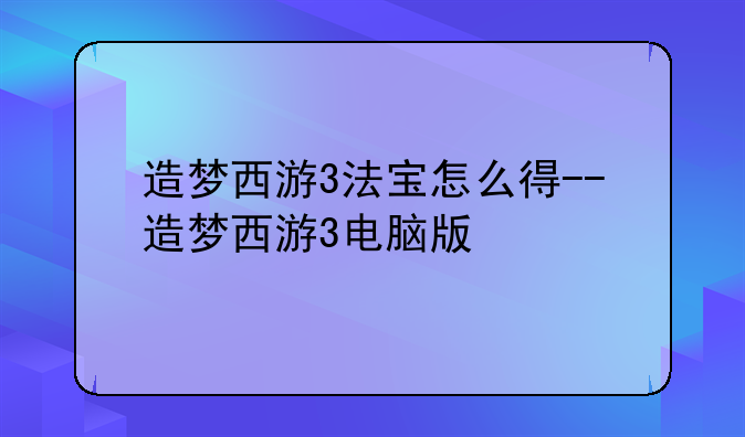 造梦西游3法宝怎么得--造梦西游3电脑版