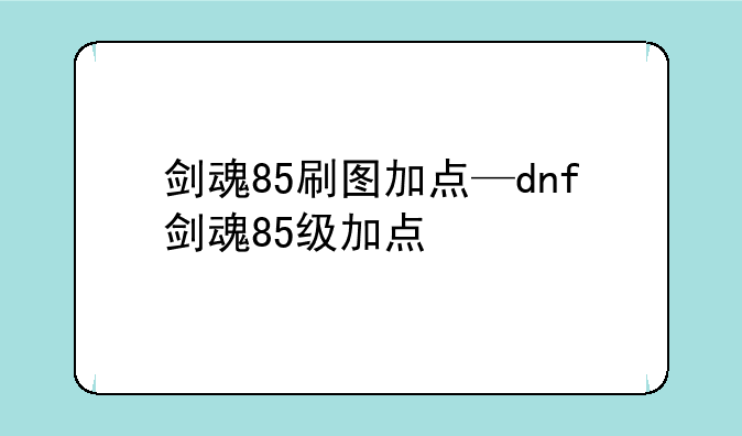 剑魂85刷图加点—dnf剑魂85级加点
