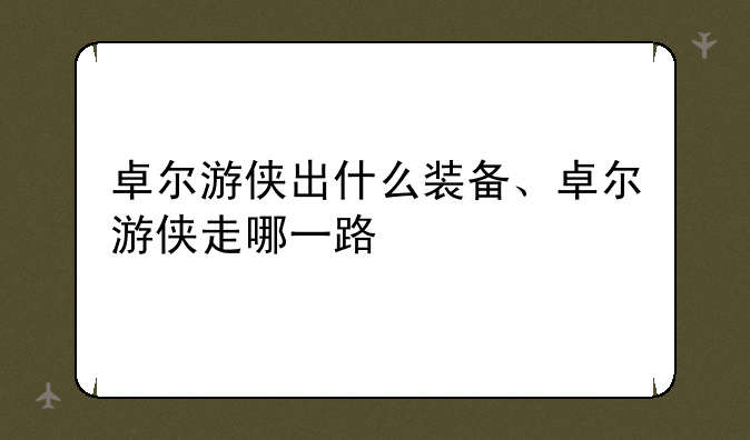 卓尔游侠出什么装备、卓尔游侠走哪一路