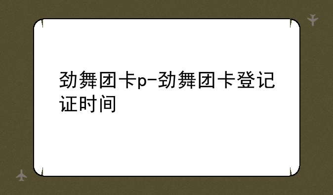 劲舞团卡p-劲舞团卡登记证时间
