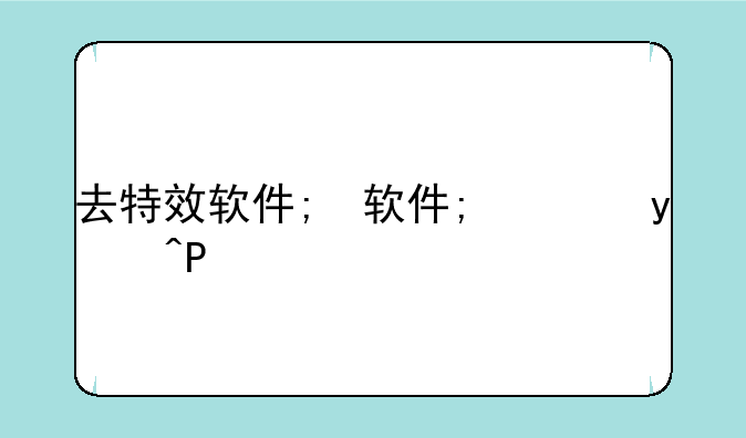 去特效软件;去特效神器