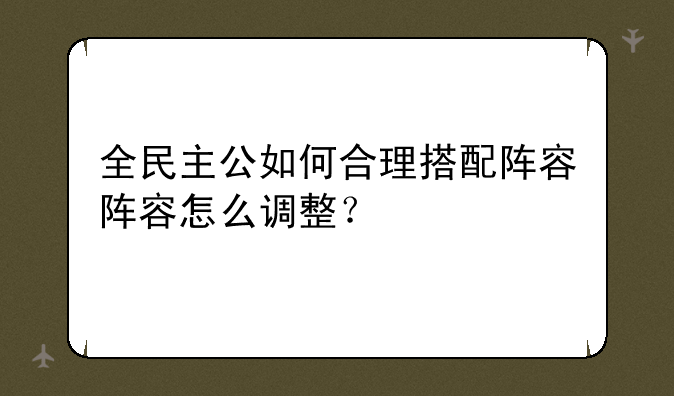 全民主公如何合理搭配阵容阵容怎么调整？