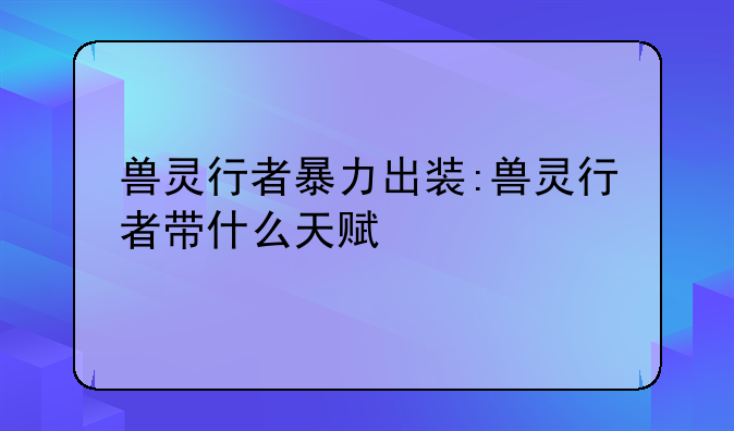 兽灵行者暴力出装:兽灵行者带什么天赋