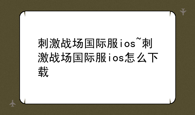 刺激战场国际服ios~刺激战场国际服ios怎么下载