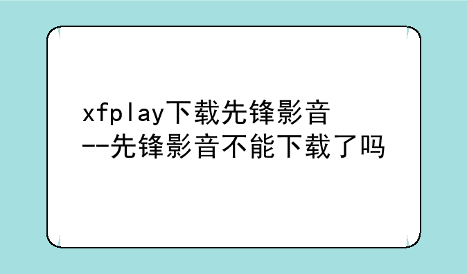 xfplay下载先锋影音--先锋影音不能下载了吗