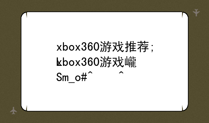 xbox360游戏推荐;xbox360游戏必买神作