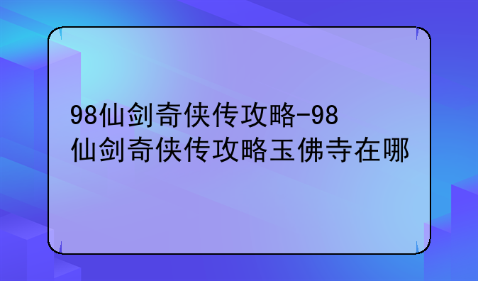 98仙剑奇侠传攻略-98仙剑奇侠传攻略玉佛寺在哪