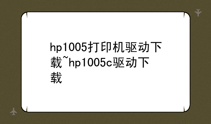 hp1005打印机驱动下载~hp1005c驱动下载