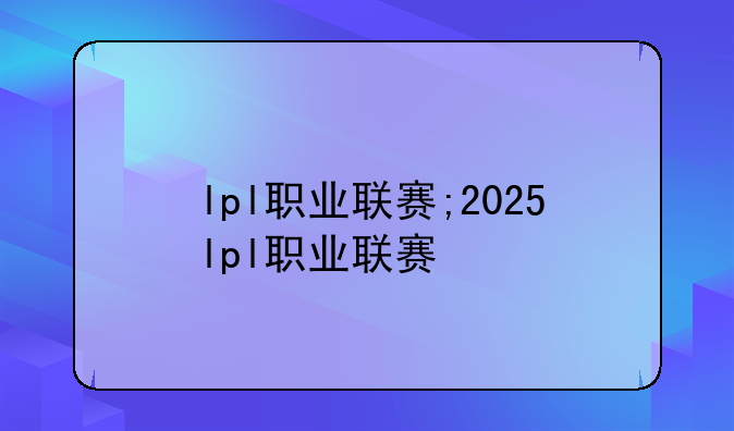 lpl职业联赛;2025lpl职业联赛