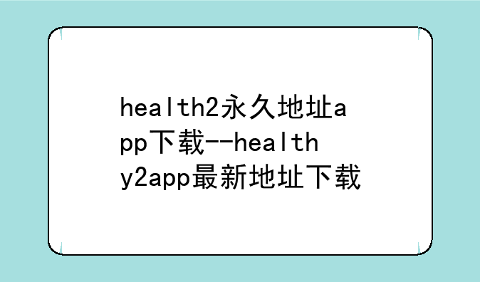 health2永久地址app下载--healthy2app最新地址下载