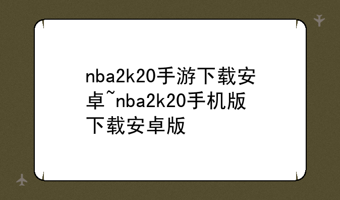 nba2k20手游下载安卓~nba2k20手机版下载安卓版