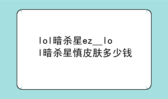 lol暗杀星ez__lol暗杀星慎皮肤多少钱