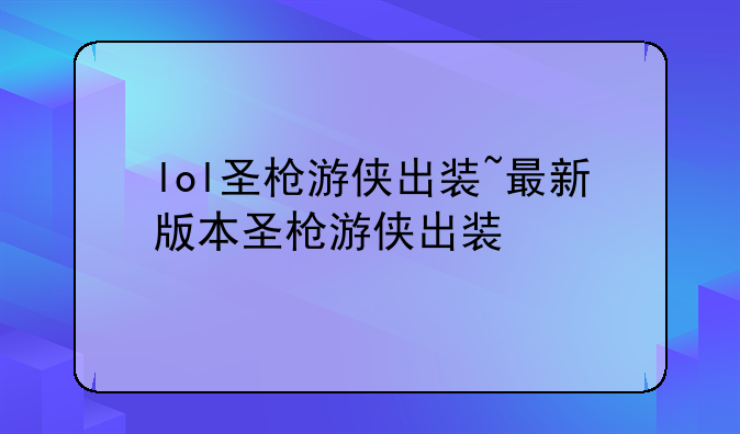 lol圣枪游侠出装~最新版本圣枪游侠出装