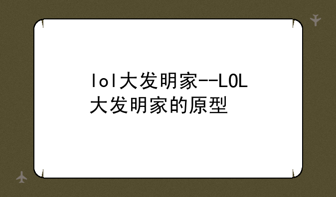 lol大发明家--LOL大发明家的原型