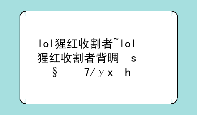 lol猩红收割者~lol猩红收割者背景故事是什么