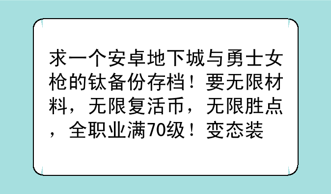 求一个安卓地下城与勇士女枪的钛备份存档！要无限材料，无限复活币，无限胜点，全职业满70级！变态装备于